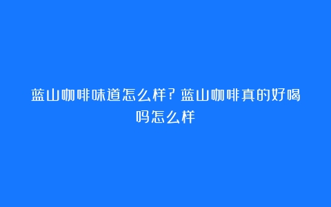 蓝山咖啡味道怎么样?（蓝山咖啡真的好喝吗怎么样）