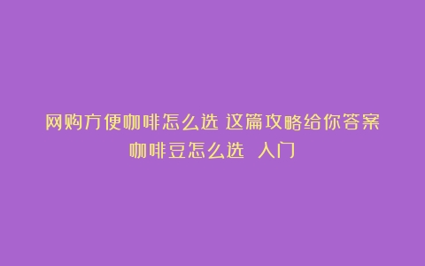 网购方便咖啡怎么选？这篇攻略给你答案（咖啡豆怎么选 入门）