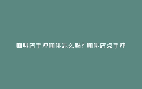 咖啡店手冲咖啡怎么喝?（咖啡店点手冲）