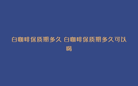 白咖啡保质期多久（白咖啡保质期多久可以喝）