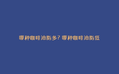 哪种咖啡油脂多?（哪种咖啡油脂低）