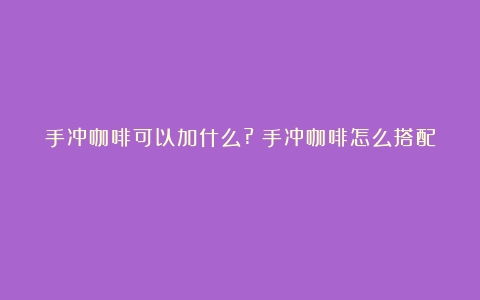 手冲咖啡可以加什么?（手冲咖啡怎么搭配）