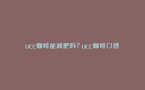 ucc咖啡能减肥吗?（ucc咖啡口感）