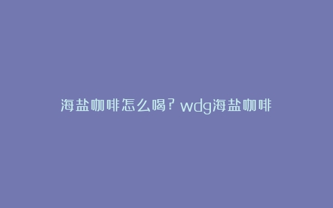 海盐咖啡怎么喝?（wdg海盐咖啡）