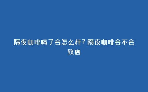 隔夜咖啡喝了会怎么样?（隔夜咖啡会不会致癌）