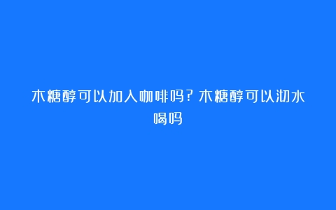 木糖醇可以加入咖啡吗?（木糖醇可以沏水喝吗）