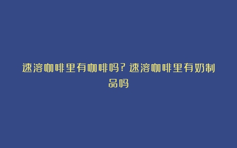 速溶咖啡里有咖啡吗?（速溶咖啡里有奶制品吗）