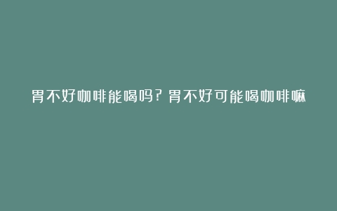 胃不好咖啡能喝吗?（胃不好可能喝咖啡嘛）