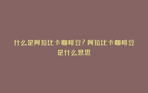 什么是阿拉比卡咖啡豆?（阿拉比卡咖啡豆是什么意思）