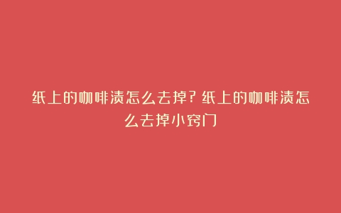 纸上的咖啡渍怎么去掉?（纸上的咖啡渍怎么去掉小窍门）