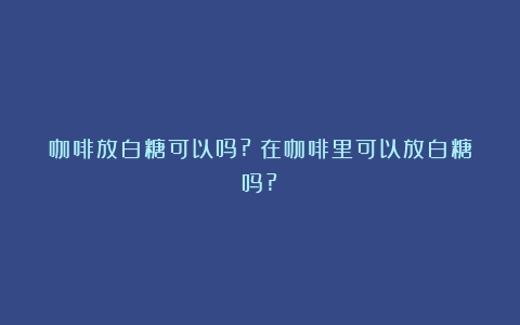 咖啡放白糖可以吗?（在咖啡里可以放白糖吗?）