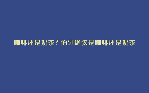 咖啡还是奶茶?（伯牙绝弦是咖啡还是奶茶）