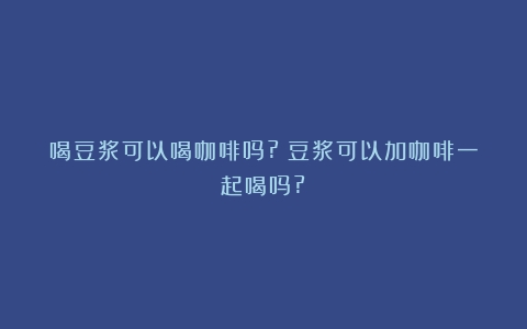 喝豆浆可以喝咖啡吗?（豆浆可以加咖啡一起喝吗?）