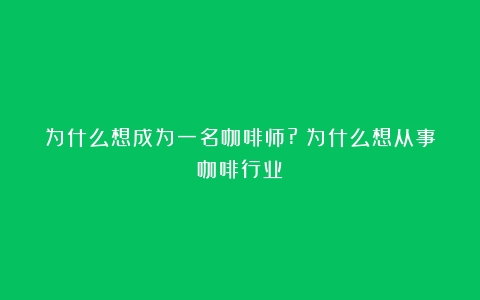 为什么想成为一名咖啡师?（为什么想从事咖啡行业）