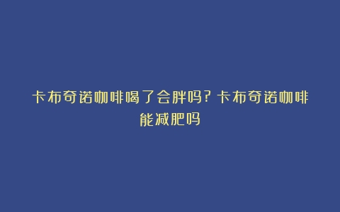 卡布奇诺咖啡喝了会胖吗?（卡布奇诺咖啡能减肥吗）