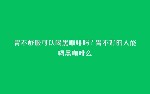 胃不舒服可以喝黑咖啡吗?（胃不好的人能喝黑咖啡么）