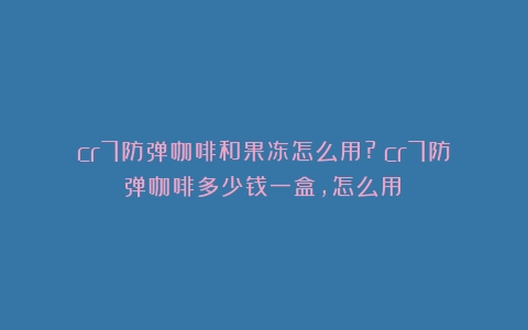 cr7防弹咖啡和果冻怎么用?（cr7防弹咖啡多少钱一盒,怎么用）