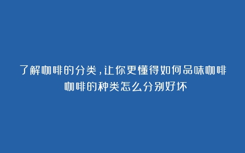 了解咖啡的分类，让你更懂得如何品味咖啡！（咖啡的种类怎么分别好坏）