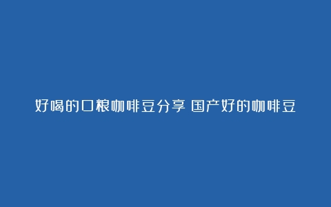 好喝的口粮咖啡豆分享（国产好的咖啡豆）