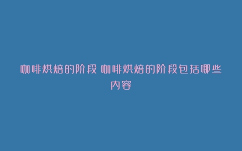 咖啡烘焙的阶段（咖啡烘焙的阶段包括哪些内容）