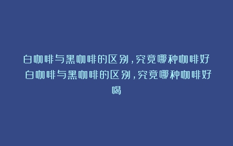 白咖啡与黑咖啡的区别，究竟哪种咖啡好？（白咖啡与黑咖啡的区别,究竟哪种咖啡好喝）