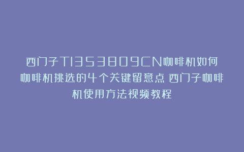 西门子TI353809CN咖啡机如何？咖啡机挑选的4个关键留意点（西门子咖啡机使用方法视频教程）