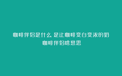 咖啡伴侣是什么？是让咖啡变白变浓的奶？（咖啡伴侣啥意思）