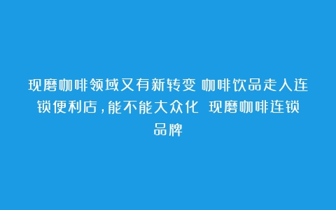 现磨咖啡领域又有新转变？咖啡饮品走入连锁便利店，能不能大众化？（现磨咖啡连锁品牌）