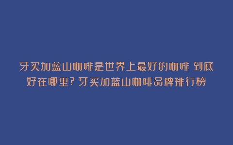 牙买加蓝山咖啡是世界上最好的咖啡？到底好在哪里?（牙买加蓝山咖啡品牌排行榜）