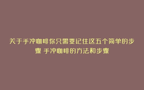 关于手冲咖啡你只需要记住这五个简单的步骤（手冲咖啡的方法和步骤）