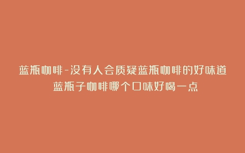 蓝瓶咖啡-没有人会质疑蓝瓶咖啡的好味道！（蓝瓶子咖啡哪个口味好喝一点）