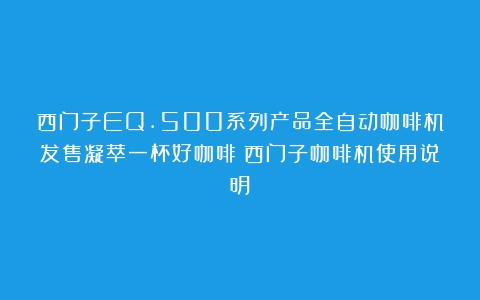 西门子EQ.500系列产品全自动咖啡机发售凝萃一杯好咖啡（西门子咖啡机使用说明）