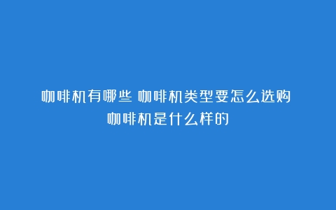 咖啡机有哪些？咖啡机类型要怎么选购？（咖啡机是什么样的）