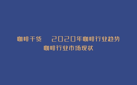 咖啡干货 | 2020年咖啡行业趋势（咖啡行业市场现状）