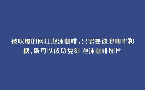 被吹爆的网红泡沫咖啡，只需要速溶咖啡和糖，就可以成功复刻（泡沫咖啡图片）