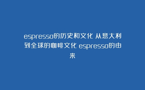 espresso的历史和文化：从意大利到全球的咖啡文化（espresso的由来）