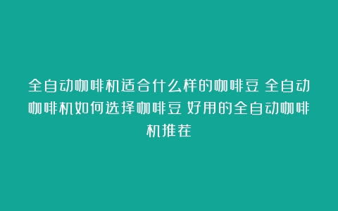 全自动咖啡机适合什么样的咖啡豆？全自动咖啡机如何选择咖啡豆（好用的全自动咖啡机推荐）