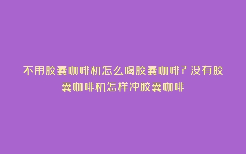 不用胶囊咖啡机怎么喝胶囊咖啡?（没有胶囊咖啡机怎样冲胶囊咖啡）