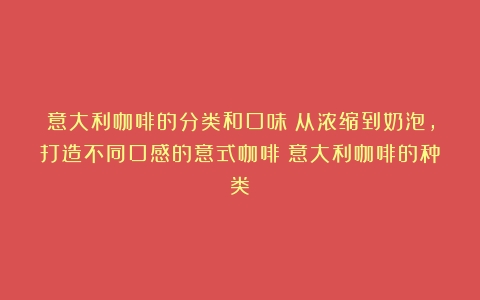 意大利咖啡的分类和口味：从浓缩到奶泡，打造不同口感的意式咖啡（意大利咖啡的种类）