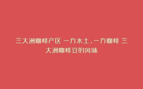 三大洲咖啡产区：一方水土，一方咖啡（三大洲咖啡豆的风味）