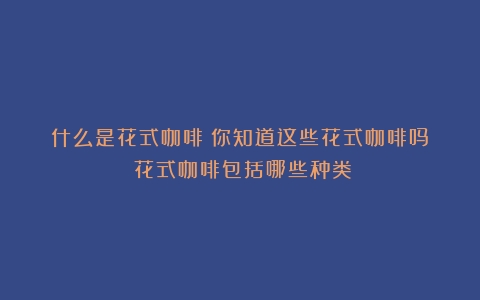 什么是花式咖啡？你知道这些花式咖啡吗？（花式咖啡包括哪些种类）