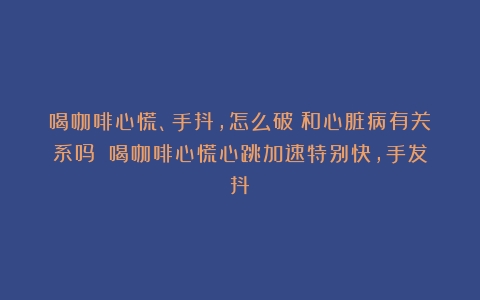 喝咖啡心慌、手抖，怎么破？和心脏病有关系吗？（喝咖啡心慌心跳加速特别快,手发抖）