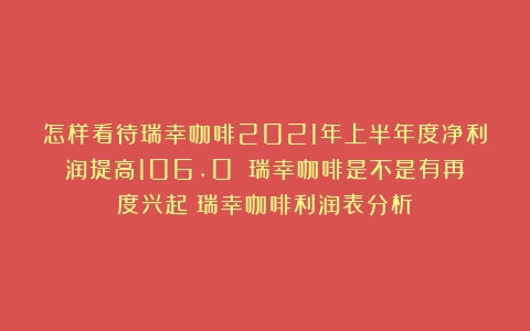 怎样看待瑞幸咖啡2021年上半年度净利润提高106.0％？瑞幸咖啡是不是有再度兴起（瑞幸咖啡利润表分析）