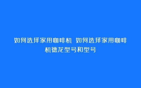 如何选择家用咖啡机？（如何选择家用咖啡机德龙型号和型号）