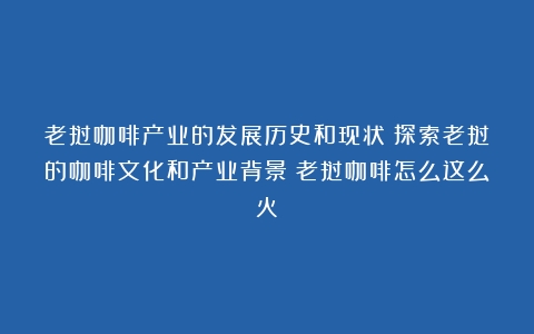 老挝咖啡产业的发展历史和现状：探索老挝的咖啡文化和产业背景（老挝咖啡怎么这么火）