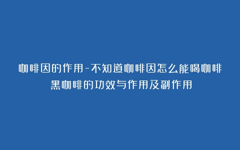 咖啡因的作用-不知道咖啡因怎么能喝咖啡（黑咖啡的功效与作用及副作用）