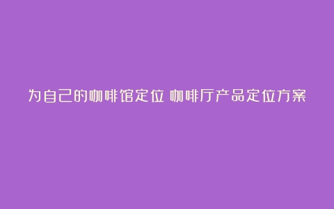 为自己的咖啡馆定位（咖啡厅产品定位方案）