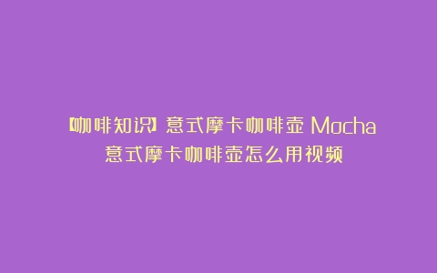 【咖啡知识】意式摩卡咖啡壶（Mocha）（意式摩卡咖啡壶怎么用视频）