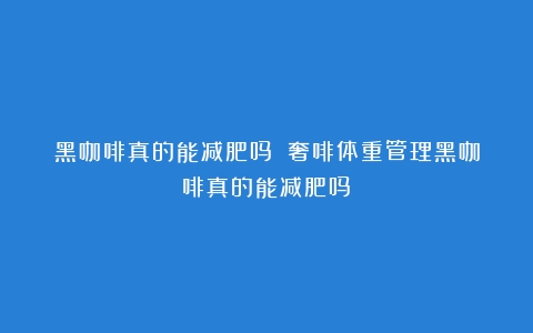 黑咖啡真的能减肥吗？（奢啡体重管理黑咖啡真的能减肥吗）