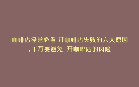 咖啡店经营必看！开咖啡店失败的六大原因，千万要避免！（开咖啡店的风险）